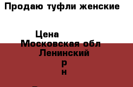 Продаю туфли женские  › Цена ­ 4 000 - Московская обл., Ленинский р-н, Володарское п. Одежда, обувь и аксессуары » Женская одежда и обувь   